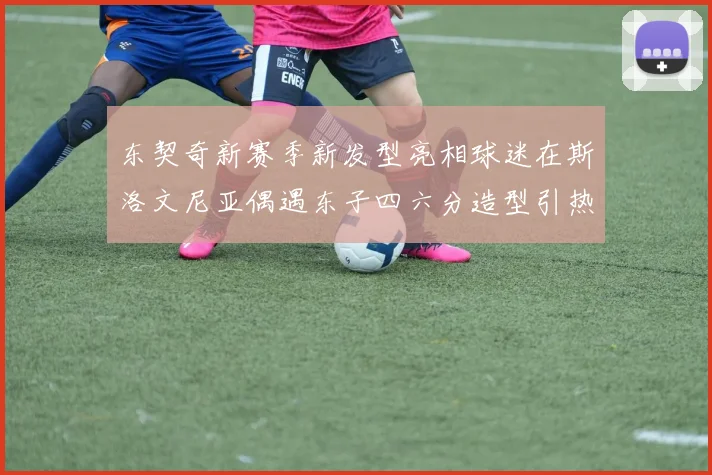 东契奇新赛季新发型亮相球迷在斯洛文尼亚偶遇东子四六分造型引热议