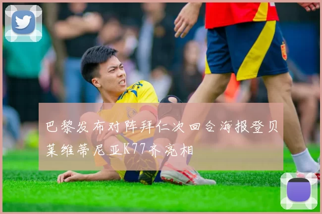 巴黎发布对阵拜仁次回合海报登贝莱维蒂尼亚K77齐亮相