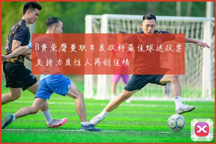B费荣膺曼联年度双料最佳球迷投票支持力度惊人再创佳绩