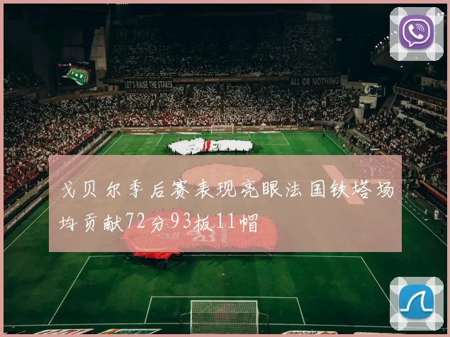 戈贝尔季后赛表现亮眼法国铁塔场均贡献72分93板11帽