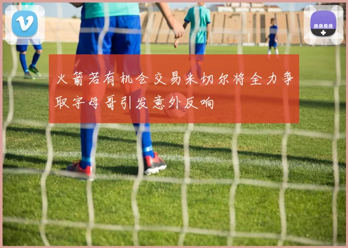 火箭若有机会交易米切尔将全力争取字母哥引发意外反响
