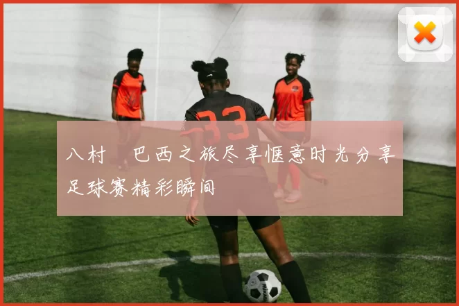 八村塁巴西之旅尽享惬意时光分享足球赛精彩瞬间