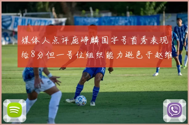 媒体人点评庞峥麟国字号首秀表现给8分但一号位组织能力逊色于赵维伦
