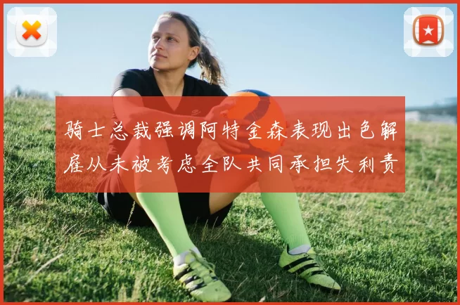 骑士总裁强调阿特金森表现出色解雇从未被考虑全队共同承担失利责任