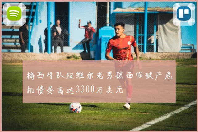 梅西母队纽维尔老男孩面临破产危机债务高达3300万美元
