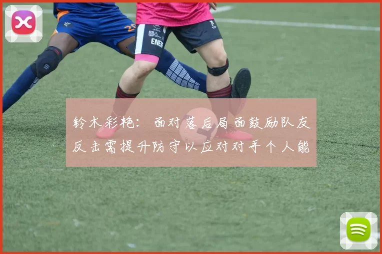 铃木彩艳：面对落后局面鼓励队友反击需提升防守以应对对手个人能力