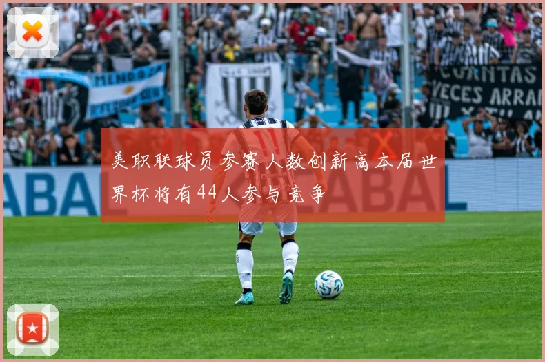 美职联球员参赛人数创新高本届世界杯将有44人参与竞争