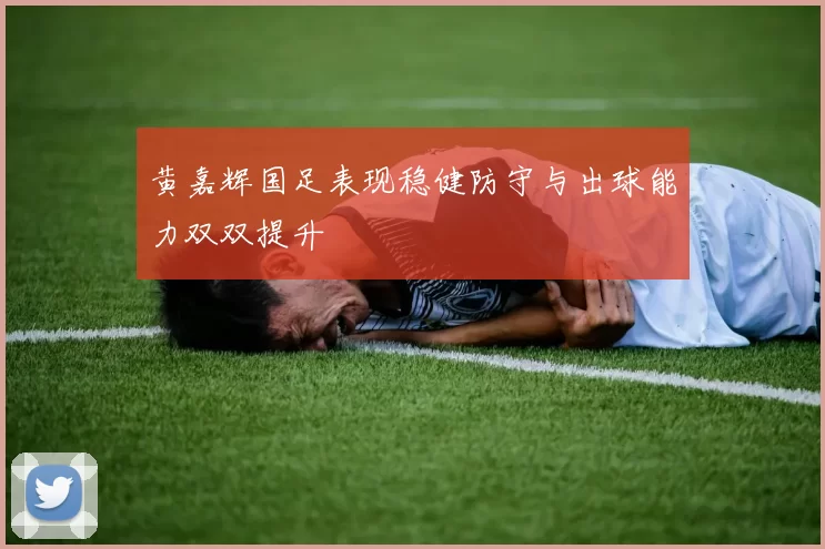 黄嘉辉国足表现稳健防守与出球能力双双提升